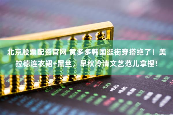 北京股票配资官网 黄多多韩国逛街穿搭绝了！美拉德连衣裙+黑丝，早秋冷清文艺范儿拿捏！