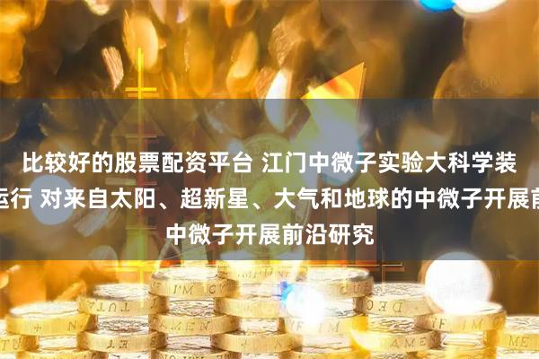 比较好的股票配资平台 江门中微子实验大科学装置正式运行 对来自太阳、超新星、大气和地球的中微子开展前沿研究