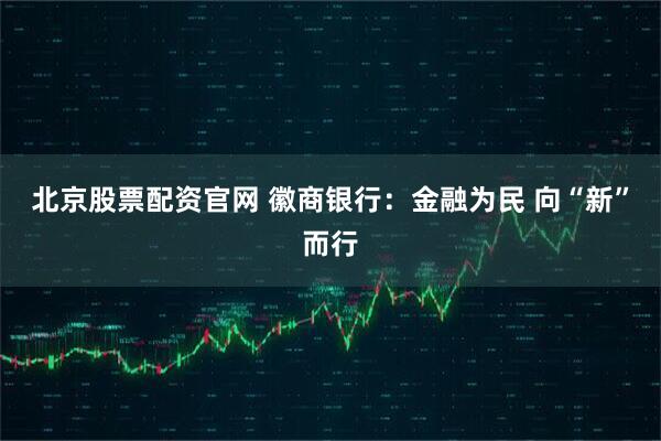 北京股票配资官网 徽商银行：金融为民 向“新”而行