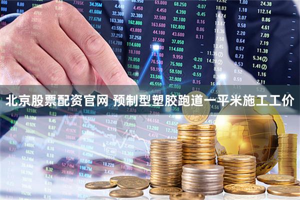 北京股票配资官网 预制型塑胶跑道一平米施工工价