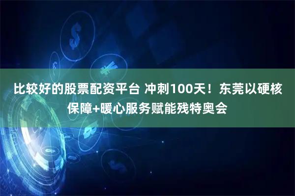 比较好的股票配资平台 冲刺100天！东莞以硬核保障+暖心服务赋能残特奥会