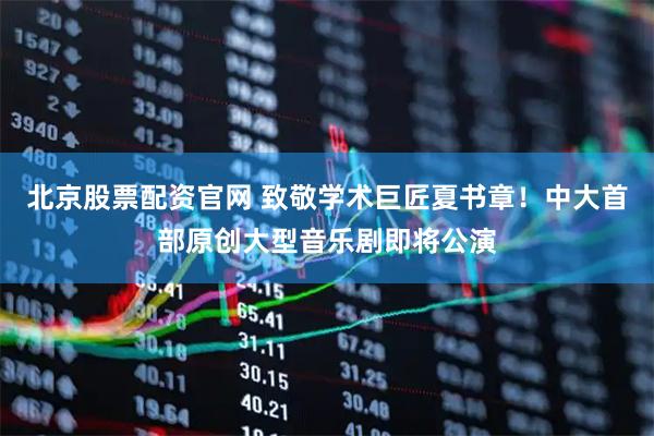北京股票配资官网 致敬学术巨匠夏书章！中大首部原创大型音乐剧即将公演