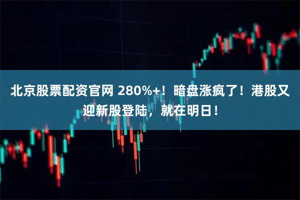 北京股票配资官网 280%+！暗盘涨疯了！港股又迎新股登陆，就在明日！