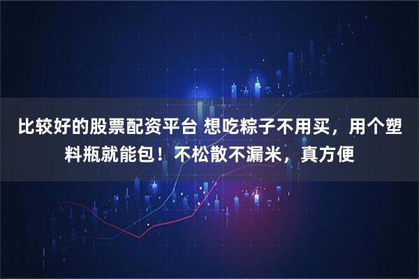比较好的股票配资平台 想吃粽子不用买，用个塑料瓶就能包！不松散不漏米，真方便