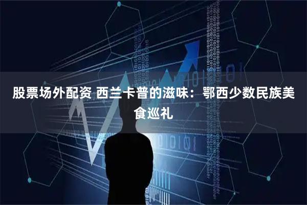 股票场外配资 西兰卡普的滋味：鄂西少数民族美食巡礼