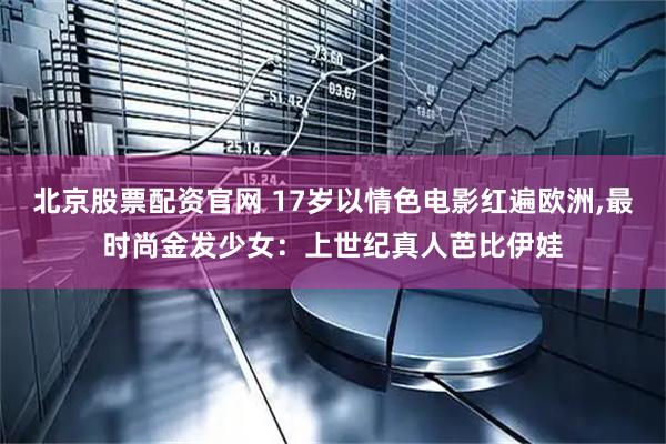 北京股票配资官网 17岁以情色电影红遍欧洲,最时尚金发少女：上世纪真人芭比伊娃