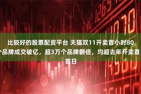 比较好的股票配资平台 天猫双11开卖首小时80个品牌成交破亿，超3万个品牌翻倍，均超去年开卖首日