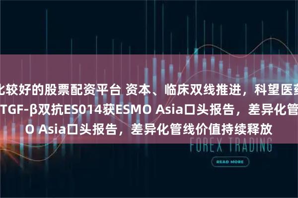 比较好的股票配资平台 资本、临床双线推进，科望医药全球首创CD39/TGF-β双抗ES014获ESMO Asia口头报告，差异化管线价值持续释放