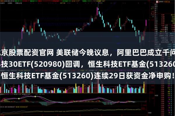 北京股票配资官网 美联储今晚议息，阿里巴巴成立千问C端事业群！港股通科技30ETF(520980)回调，恒生科技ETF基金(513260)连续29日获资金净申购！