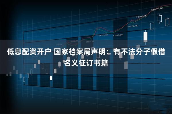 低息配资开户 国家档案局声明：有不法分子假借名义征订书籍