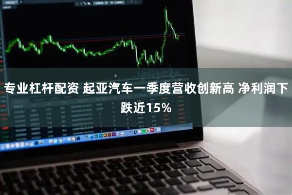 专业杠杆配资 起亚汽车一季度营收创新高 净利润下跌近15%