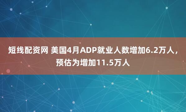 短线配资网 美国4月ADP就业人数增加6.2万人，预估为增加11.5万人