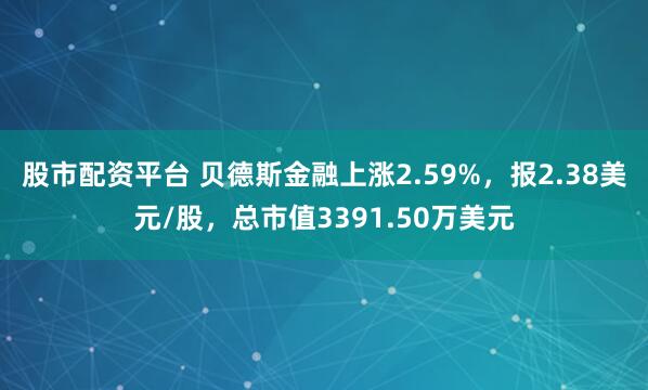 股市配资平台 贝德斯金融上涨2.59%，报2.38美元/股，总市值3391.50万美元