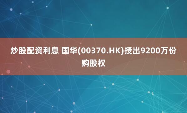 炒股配资利息 国华(00370.HK)授出9200万份购股权
