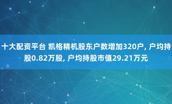 十大配资平台 凯格精机股东户数增加320户, 户均持股0.82万股, 户均持股市值29.21万元