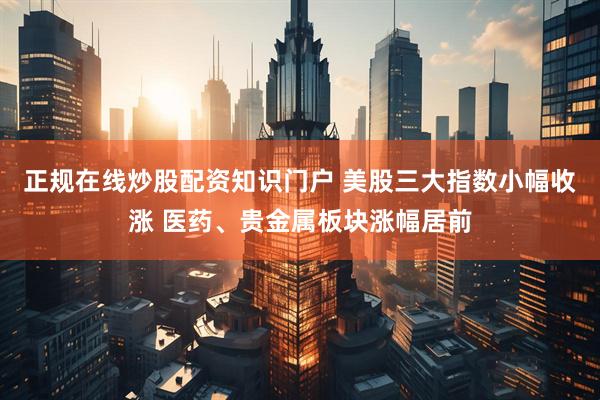 正规在线炒股配资知识门户 美股三大指数小幅收涨 医药、贵金属板块涨幅居前