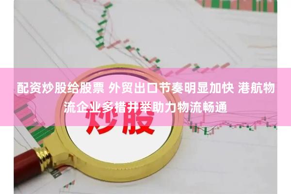 配资炒股给股票 外贸出口节奏明显加快 港航物流企业多措并举助力物流畅通