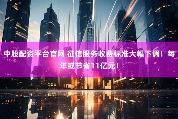 中股配资平台官网 征信服务收费标准大幅下调！每年或节省11亿元！