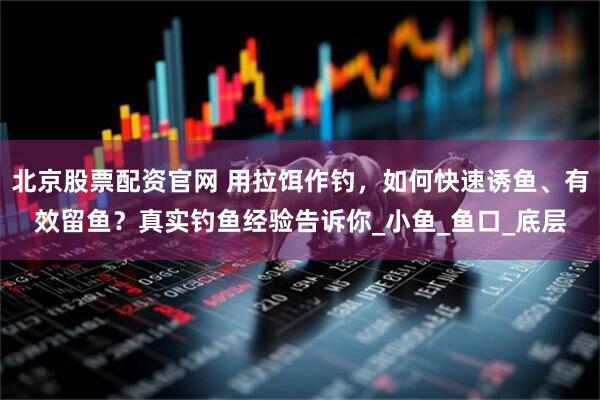 北京股票配资官网 用拉饵作钓，如何快速诱鱼、有效留鱼？真实钓鱼经验告诉你_小鱼_鱼口_底层