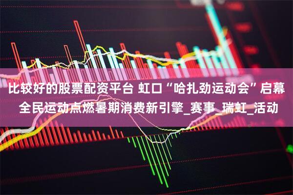 比较好的股票配资平台 虹口“哈扎劲运动会”启幕 全民运动点燃暑期消费新引擎_赛事_瑞虹_活动