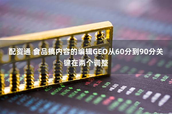 配资通 食品搞内容的编辑GEO从60分到90分关键在两个调整