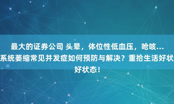 最大的证券公司 头晕，体位性低血压，呛咳... 多系统萎缩常见并发症如何预防与解决？重拾生活好状态！