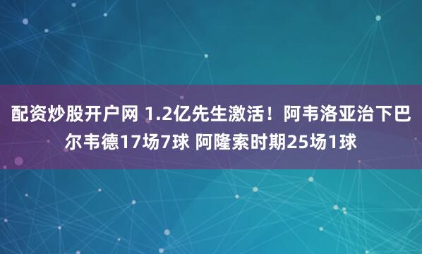 配资炒股开户网 1.2亿先生激活！阿韦洛亚治下巴尔韦德17场7球 阿隆索时期25场1球