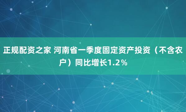 正规配资之家 河南省一季度固定资产投资（不含农户）同比增长1.2％