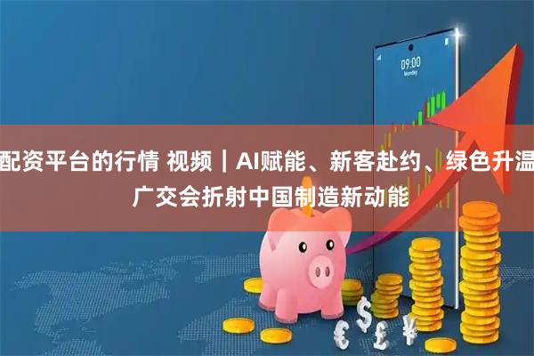 配资平台的行情 视频｜AI赋能、新客赴约、绿色升温 广交会折射中国制造新动能