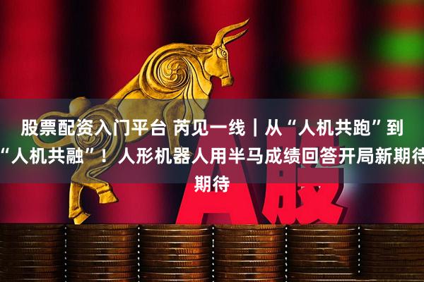 股票配资入门平台 芮见一线｜从“人机共跑”到“人机共融”！人形机器人用半马成绩回答开局新期待
