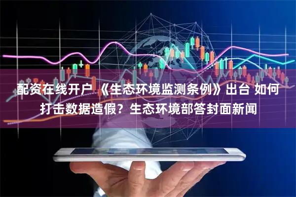 配资在线开户 《生态环境监测条例》出台 如何打击数据造假？生态环境部答封面新闻