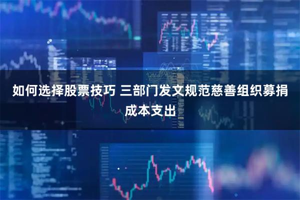 如何选择股票技巧 三部门发文规范慈善组织募捐成本支出