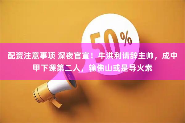 配资注意事项 深夜官宣！牛洪利请辞主帅，成中甲下课第二人，输佛山或是导火索