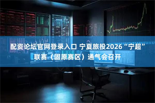 配资论坛官网登录入口 宁夏旅投2026“宁超”联赛（固原赛区）通气会召开