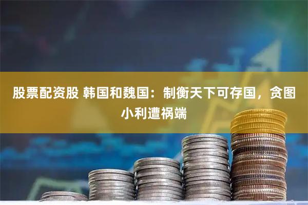 股票配资股 韩国和魏国：制衡天下可存国，贪图小利遭祸端