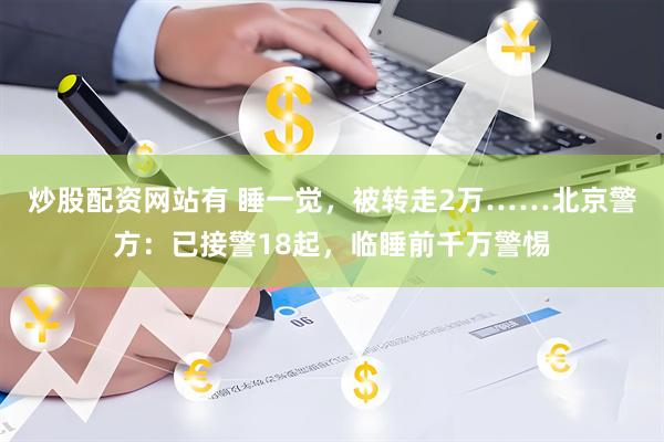 炒股配资网站有 睡一觉，被转走2万……北京警方：已接警18起，临睡前千万警惕