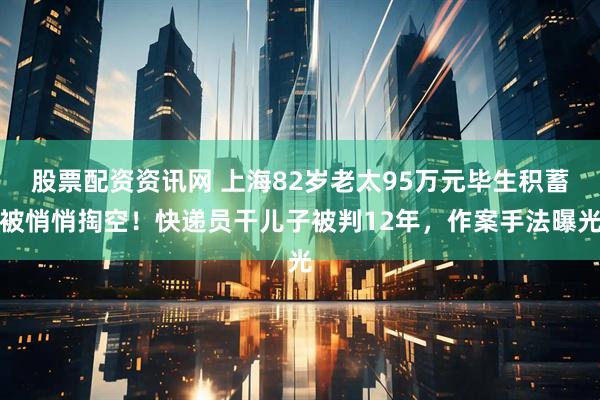股票配资资讯网 上海82岁老太95万元毕生积蓄被悄悄掏空！快递员干儿子被判12年，作案手法曝光