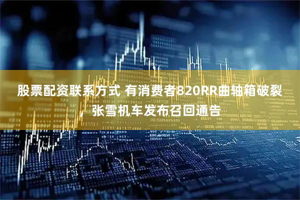 股票配资联系方式 有消费者820RR曲轴箱破裂，张雪机车发布召回通告
