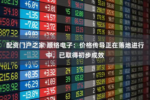 配资门户之家 顺络电子：价格传导正在落地进行中，已取得初步成效