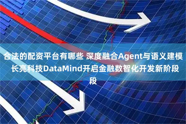 合法的配资平台有哪些 深度融合Agent与语义建模  长亮科技DataMind开启金融数智化开发新阶段