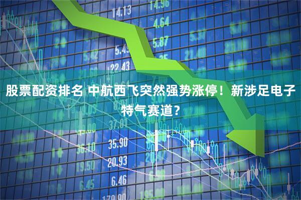股票配资排名 中航西飞突然强势涨停！新涉足电子特气赛道？