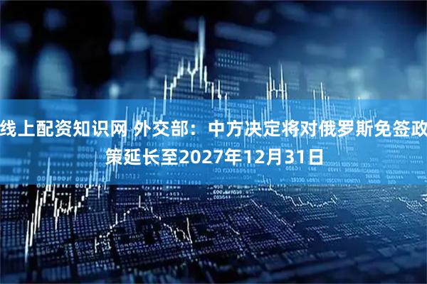 线上配资知识网 外交部：中方决定将对俄罗斯免签政策延长至2027年12月31日