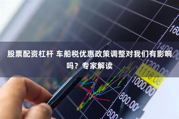 股票配资杠杆 车船税优惠政策调整对我们有影响吗？专家解读