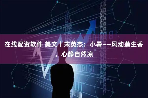 在线配资软件 美文丨宋英杰：小暑——风动莲生香，心静自然凉