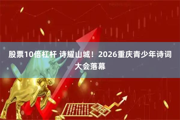 股票10倍杠杆 诗耀山城！2026重庆青少年诗词大会落幕